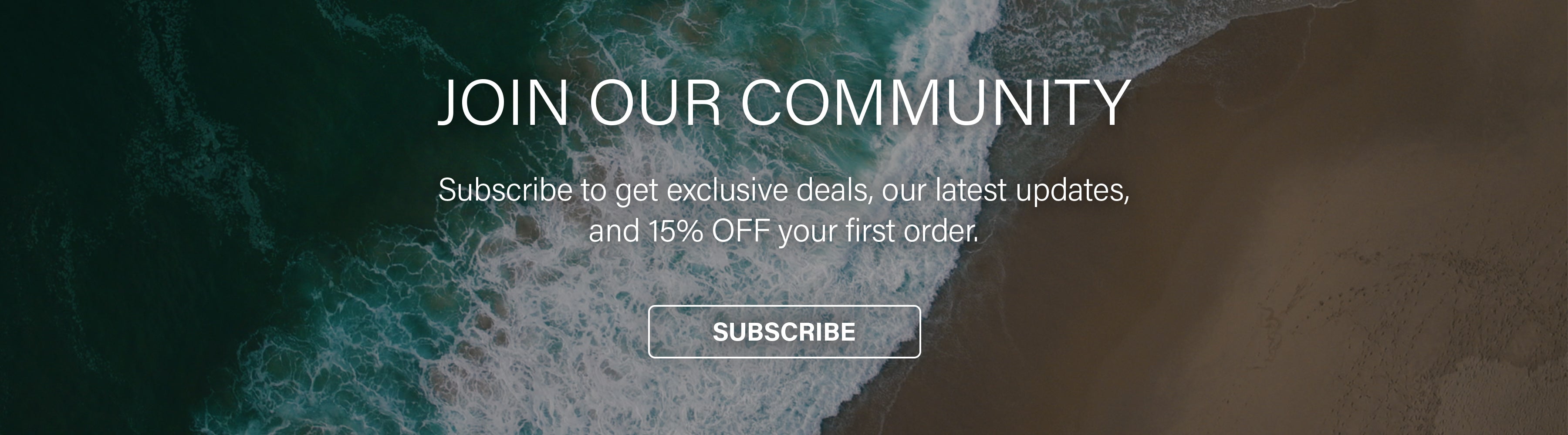 A birds-eye view of waves crashing on sand featuring the text overlay JOIN OUR COMMUNITY Subscribe to get exclusive deals, our latest updates, and 15% OFF your first order.